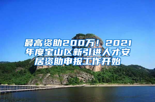 最高资助200万！2021年度宝山区新引进人才安居资助申报工作开始