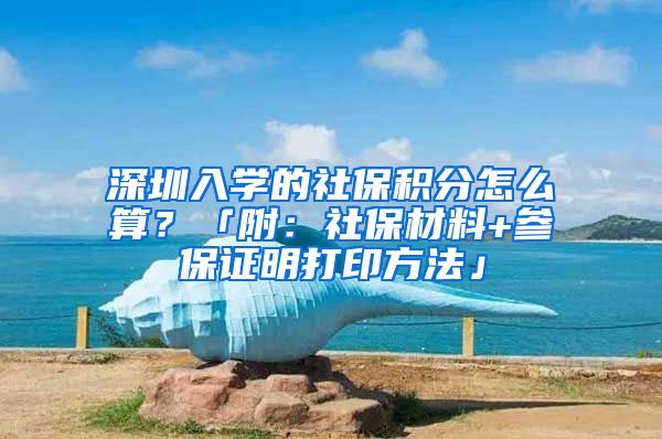 深圳入学的社保积分怎么算？「附：社保材料+参保证明打印方法」