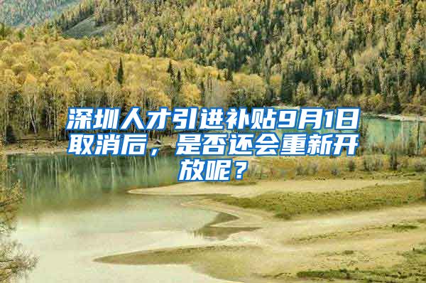 深圳人才引进补贴9月1日取消后，是否还会重新开放呢？