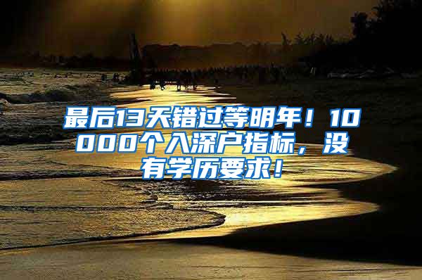 最后13天错过等明年！10000个入深户指标，没有学历要求！