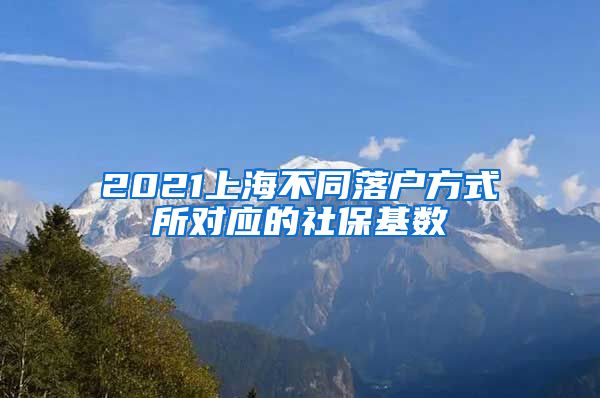 2021上海不同落户方式所对应的社保基数