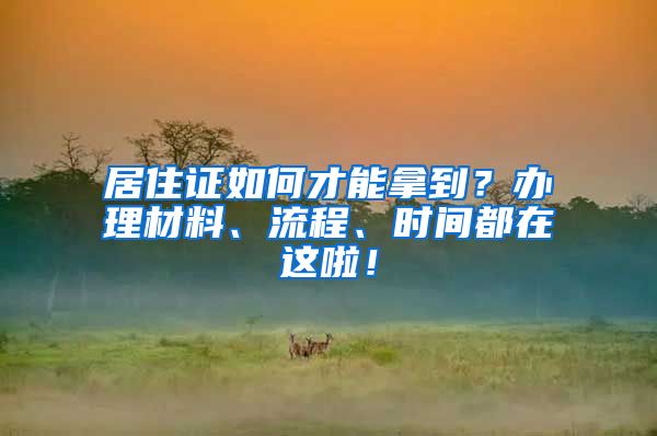 居住证如何才能拿到？办理材料、流程、时间都在这啦！