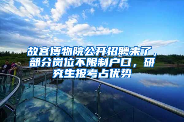 故宫博物院公开招聘来了，部分岗位不限制户口，研究生报考占优势