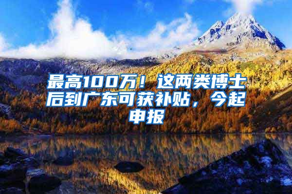 最高100万！这两类博士后到广东可获补贴，今起申报