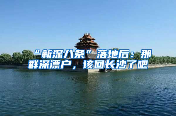 “新深八条”落地后：那群深漂户，该回长沙了吧