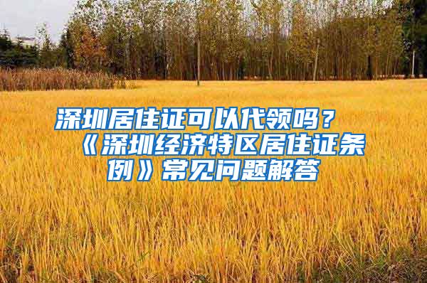 深圳居住证可以代领吗？《深圳经济特区居住证条例》常见问题解答