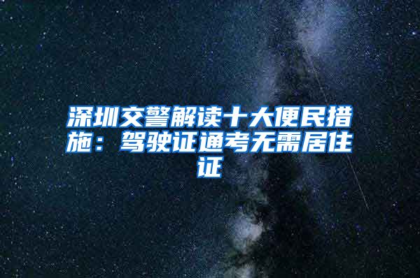 深圳交警解读十大便民措施：驾驶证通考无需居住证