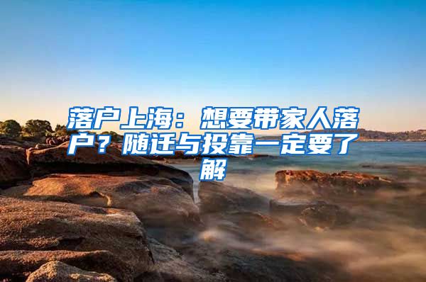 落户上海：想要带家人落户？随迁与投靠一定要了解