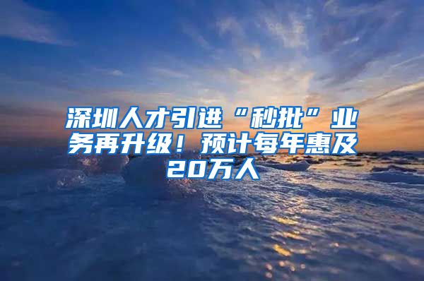 深圳人才引进“秒批”业务再升级！预计每年惠及20万人