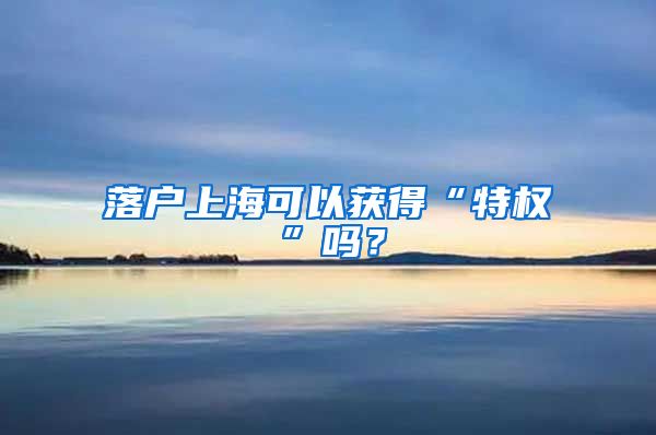 落户上海可以获得“特权”吗？