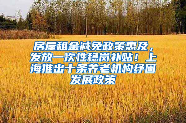 房屋租金减免政策惠及，发放一次性稳岗补贴！上海推出十条养老机构纾困发展政策