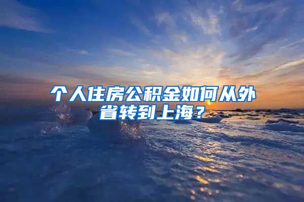 个人住房公积金如何从外省转到上海？