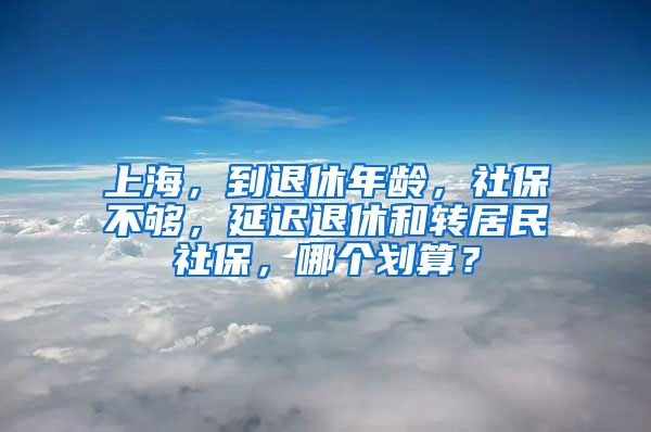 上海，到退休年龄，社保不够，延迟退休和转居民社保，哪个划算？