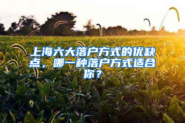 上海六大落户方式的优缺点，哪一种落户方式适合你？