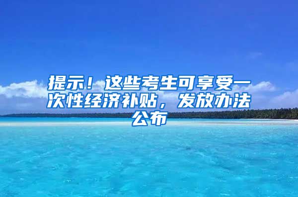 提示！这些考生可享受一次性经济补贴，发放办法公布