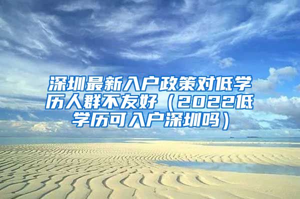 深圳最新入户政策对低学历人群不友好（2022低学历可入户深圳吗）