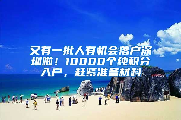 又有一批人有机会落户深圳啦！10000个纯积分入户，赶紧准备材料