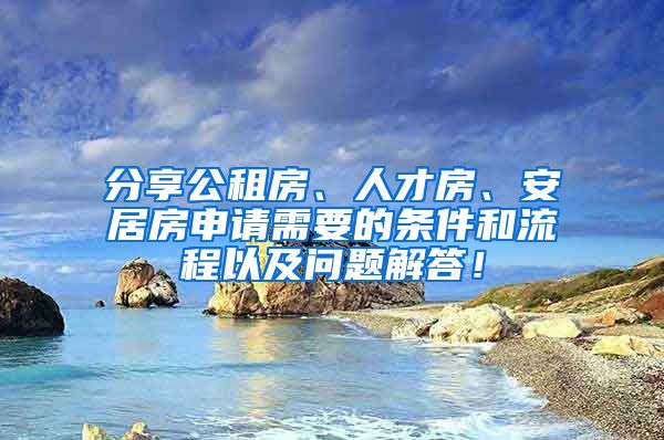 分享公租房、人才房、安居房申请需要的条件和流程以及问题解答！