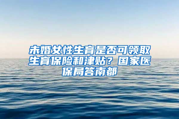 未婚女性生育是否可领取生育保险和津贴？国家医保局答南都