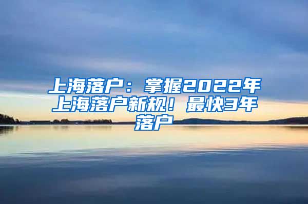 上海落户：掌握2022年上海落户新规！最快3年落户