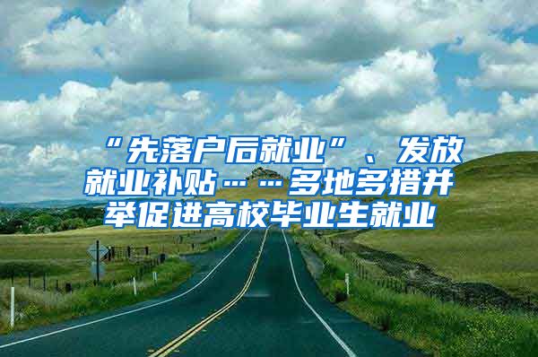 “先落户后就业”、发放就业补贴……多地多措并举促进高校毕业生就业