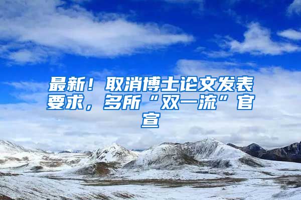 最新！取消博士论文发表要求，多所“双一流”官宣