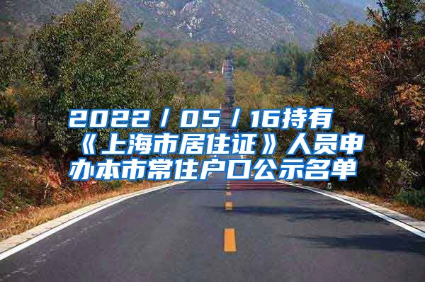 2022／05／16持有《上海市居住证》人员申办本市常住户口公示名单