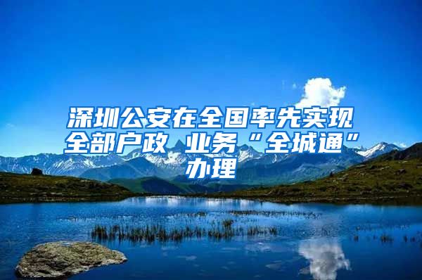 深圳公安在全国率先实现全部户政 业务“全城通”办理