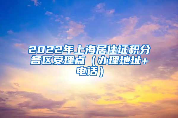 2022年上海居住证积分各区受理点（办理地址+电话）