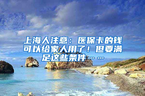 上海人注意：医保卡的钱可以给家人用了！但要满足这些条件……