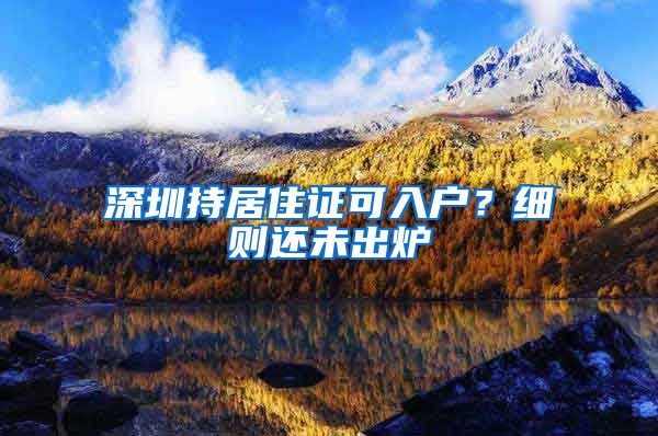 深圳持居住证可入户？细则还未出炉