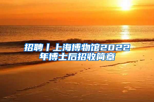 招聘丨上海博物馆2022年博士后招收简章