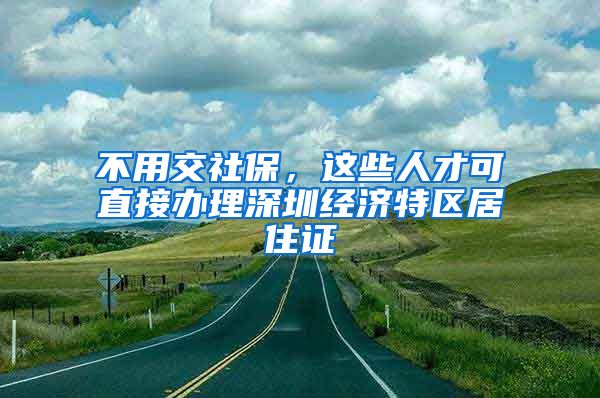 不用交社保，这些人才可直接办理深圳经济特区居住证