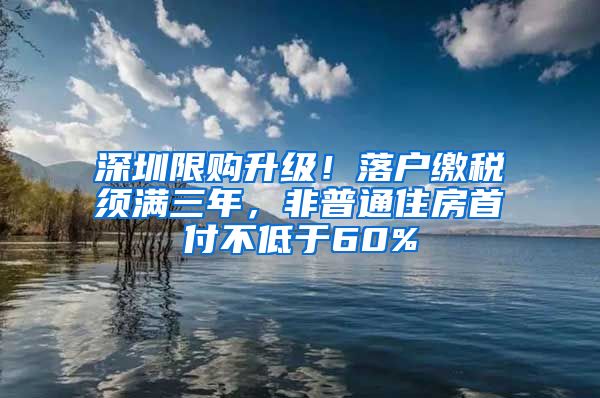 深圳限购升级！落户缴税须满三年，非普通住房首付不低于60%