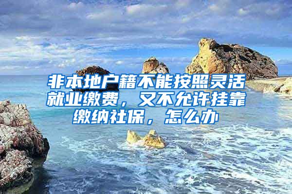 非本地户籍不能按照灵活就业缴费，又不允许挂靠缴纳社保，怎么办