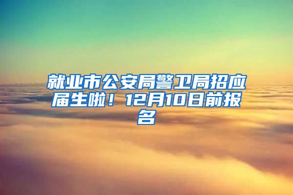 就业市公安局警卫局招应届生啦！12月10日前报名