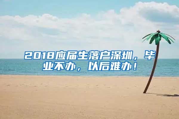 2018应届生落户深圳，毕业不办，以后难办！