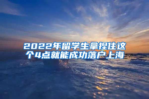 2022年留学生拿捏住这个4点就能成功落户上海