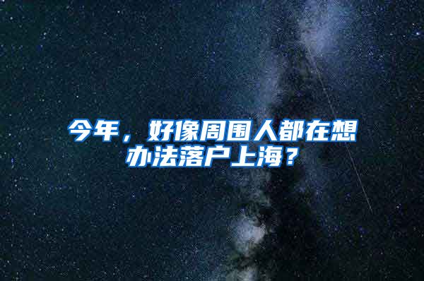 今年，好像周围人都在想办法落户上海？