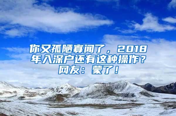 你又孤陋寡闻了，2018年入深户还有这种操作？网友：蒙了！