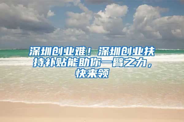 深圳创业难！深圳创业扶持补贴能助你一臂之力，快来领