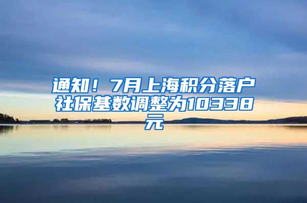 通知！7月上海积分落户社保基数调整为10338元