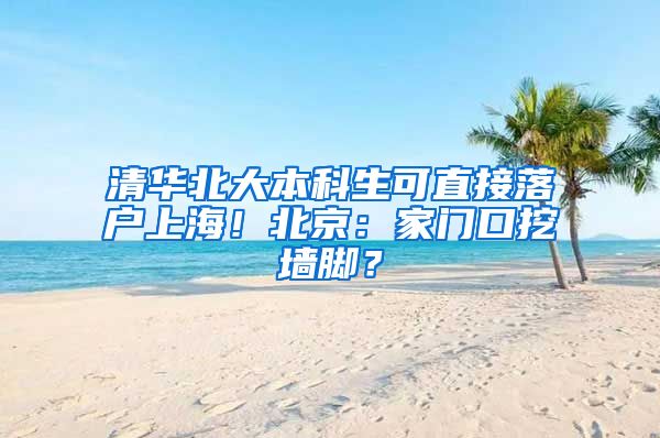 清华北大本科生可直接落户上海！北京：家门口挖墙脚？