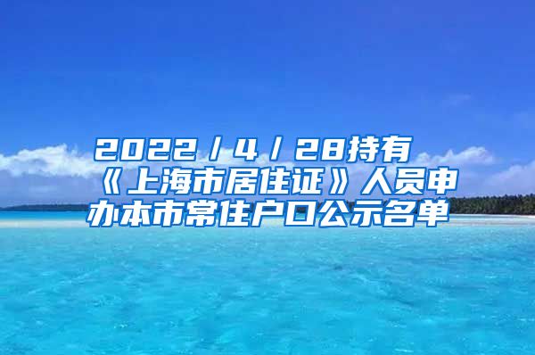 2022／4／28持有《上海市居住证》人员申办本市常住户口公示名单