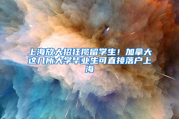 上海放大招狂揽留学生！加拿大这几所大学毕业生可直接落户上海