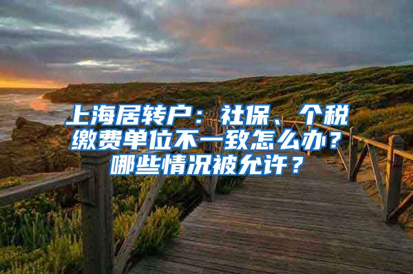 上海居转户：社保、个税缴费单位不一致怎么办？哪些情况被允许？