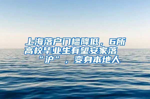 上海落户门槛降低，6所高校毕业生有望安家落“沪”，变身本地人