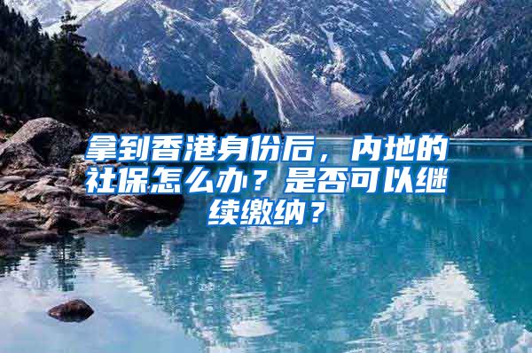 拿到香港身份后，内地的社保怎么办？是否可以继续缴纳？