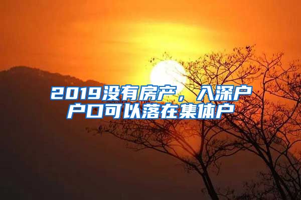 2019没有房产，入深户户口可以落在集体户