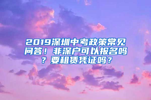 2019深圳中考政策常见问答！非深户可以报名吗？要租赁凭证吗？